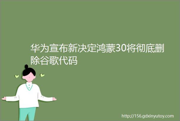 华为宣布新决定鸿蒙30将彻底删除谷歌代码